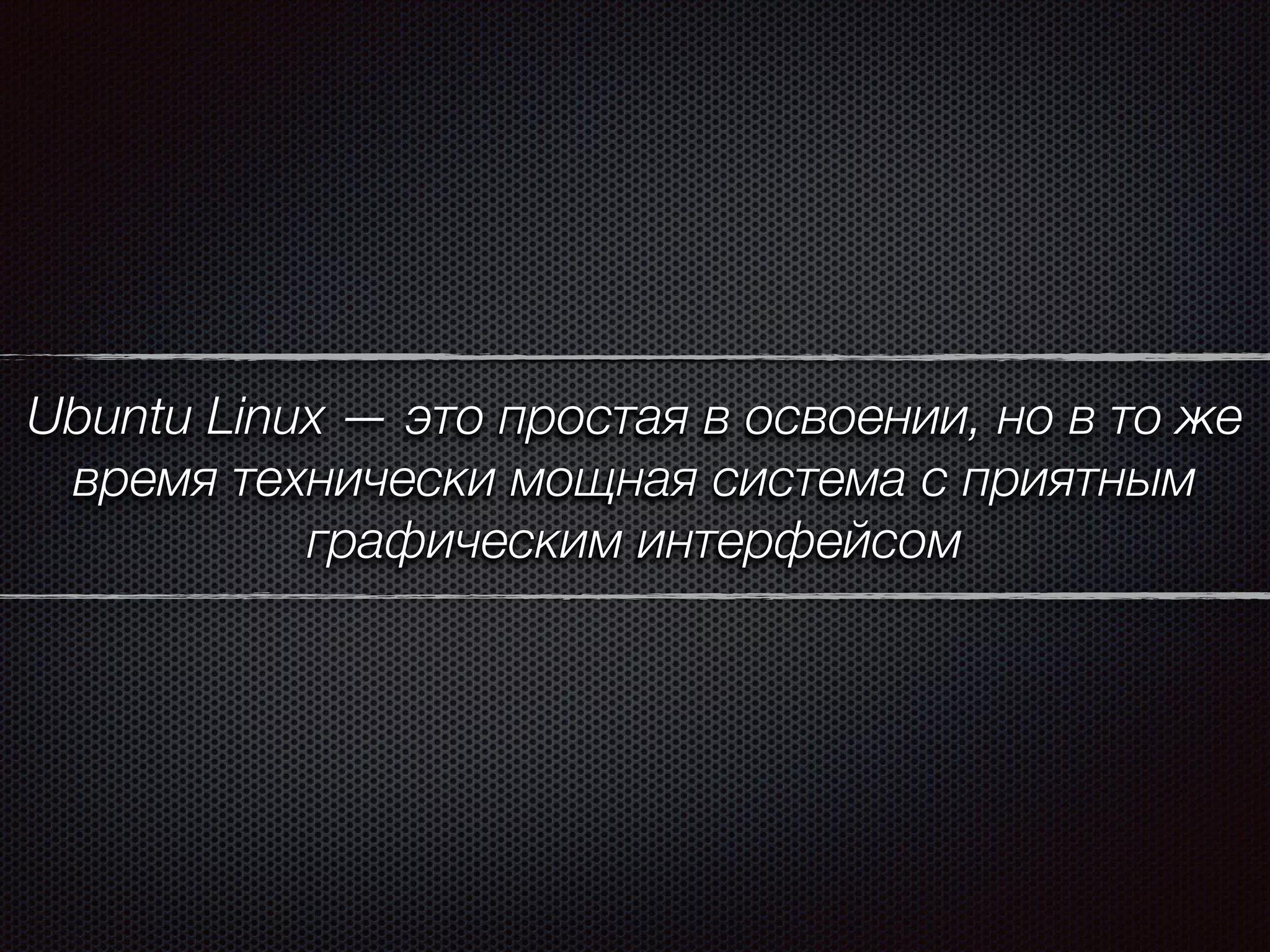 Ubuntu Linux — это простая в освоении, но в то же
время технически мощная система с приятным
графическим интерфейсом
 