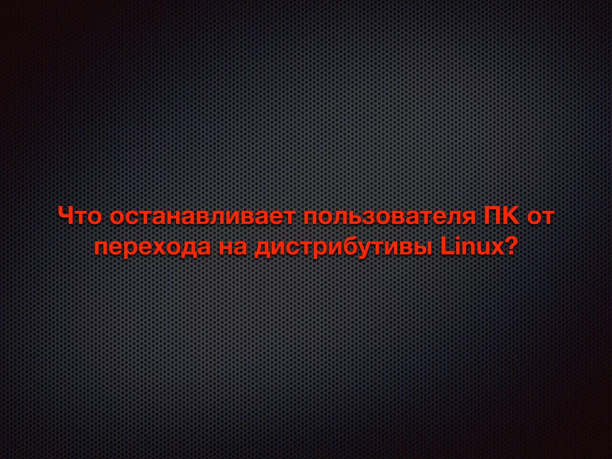 Что останавливает пользователя ПК от
перехода на дистрибутивы Linux?
 