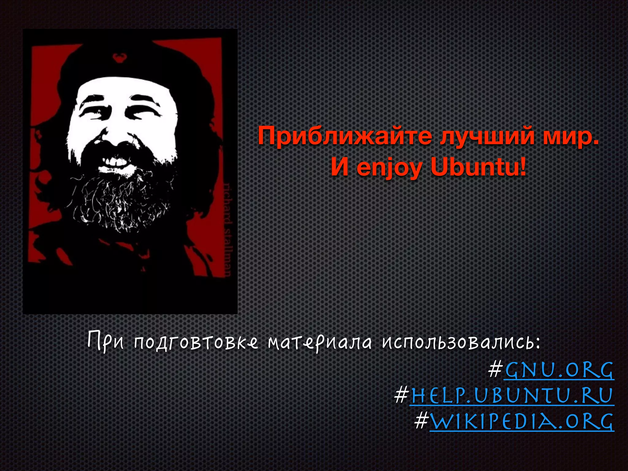 Приближайте лучший мир.
И enjoy Ubuntu!
#gnu.org

#help.ubuntu.ru

#wikipedia.org

 