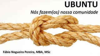 UBUNTU
Nós fazem(os) nossa comunidade
Fábio Nogueira Pereira, MBA, MSc
 
