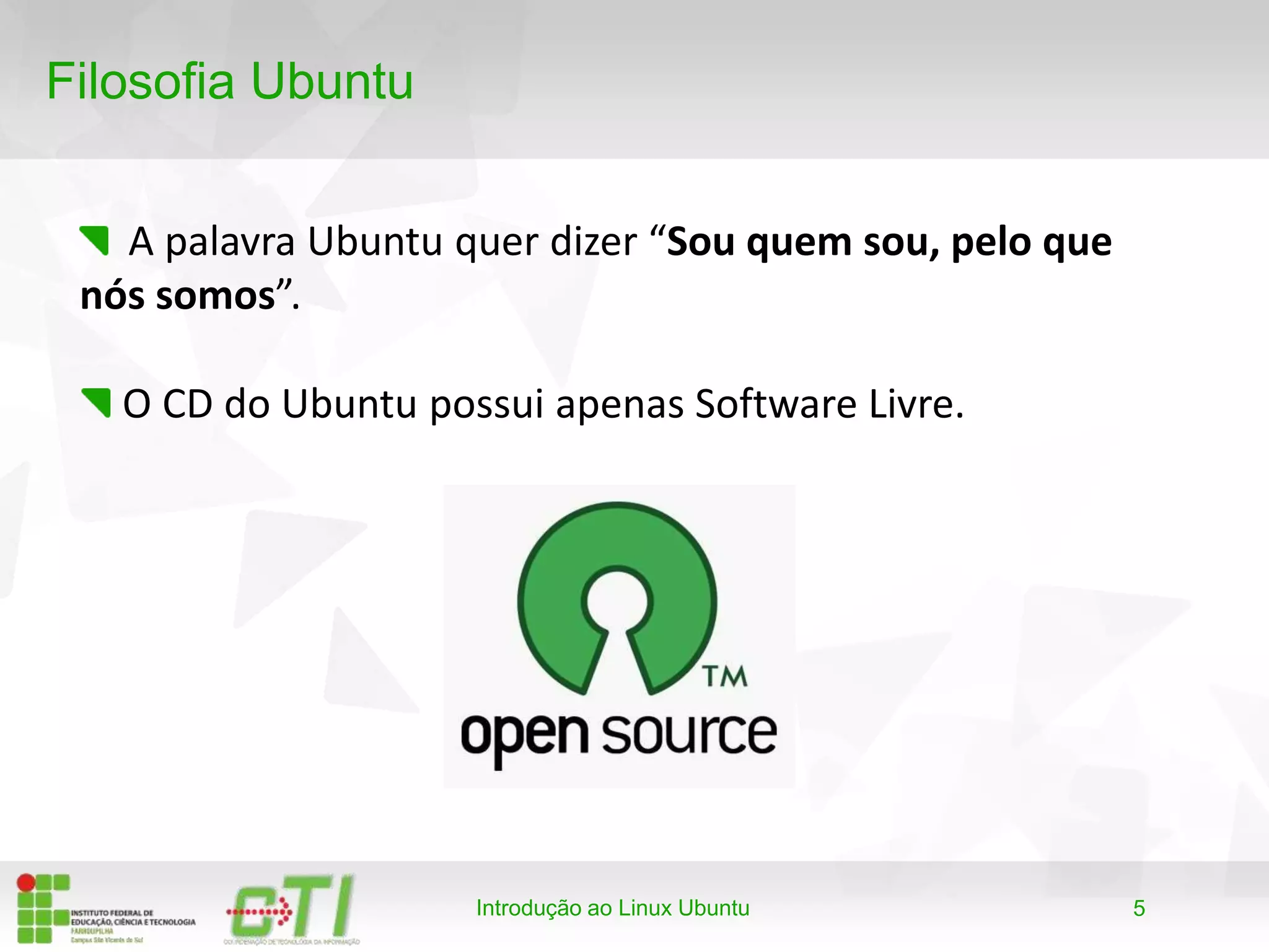5
Filosofia Ubuntu
A palavra Ubuntu quer dizer “Sou quem sou, pelo que
nós somos”.
Introdução ao Linux Ubuntu
O CD do Ubuntu possui apenas Software Livre.
 