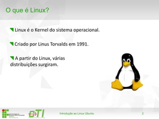 2
O que é Linux?
Linux é o Kernel do sistema operacional.
Introdução ao Linux Ubuntu
Criado por Linus Torvalds em 1991.
A partir do Linux, várias
distribuições surgiram.
 