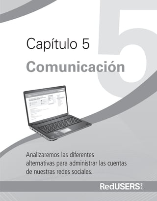 Capítulo 5
Analizaremos las diferentes
alternativas para administrar las cuentas
de nuestras redes sociales.
Comunicación
Ubuntu_Cap5_093_108_c.indd 93Ubuntu_Cap5_093_108_c.indd 93 25/01/2012 06:41:15 p.m.25/01/2012 06:41:15 p.m.
 