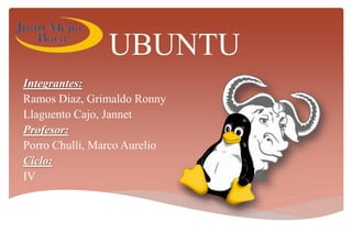 UBUNTU
Integrantes:
Ramos Diaz, Grimaldo Ronny
Llaguento Cajo, Jannet
Profesor:
Porro Chulli, Marco Aurelio
Ciclo:
IV
 