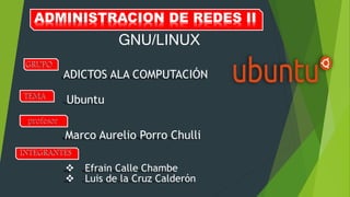 ADMINISTRACION DE REDES II
GNU/LINUX
 Efrain Calle Chambe
 Luis de la Cruz Calderón
Ubuntu
ADICTOS ALA COMPUTACIÓN
Marco Aurelio Porro Chulli
 