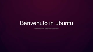 Benvenuto in ubuntu
Presentazione di Michele Simonetti
 