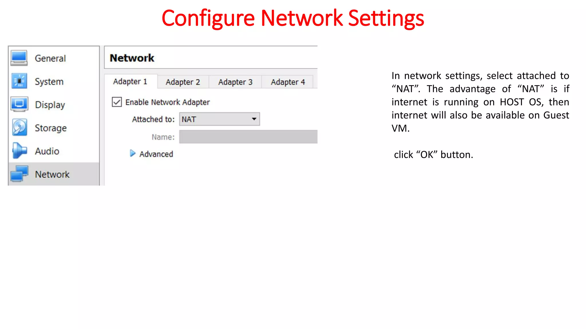 Configure Network Settings
In network settings, select attached to
“NAT”. The advantage of “NAT” is if
internet is running on HOST OS, then
internet will also be available on Guest
VM.
click “OK” button.
 
