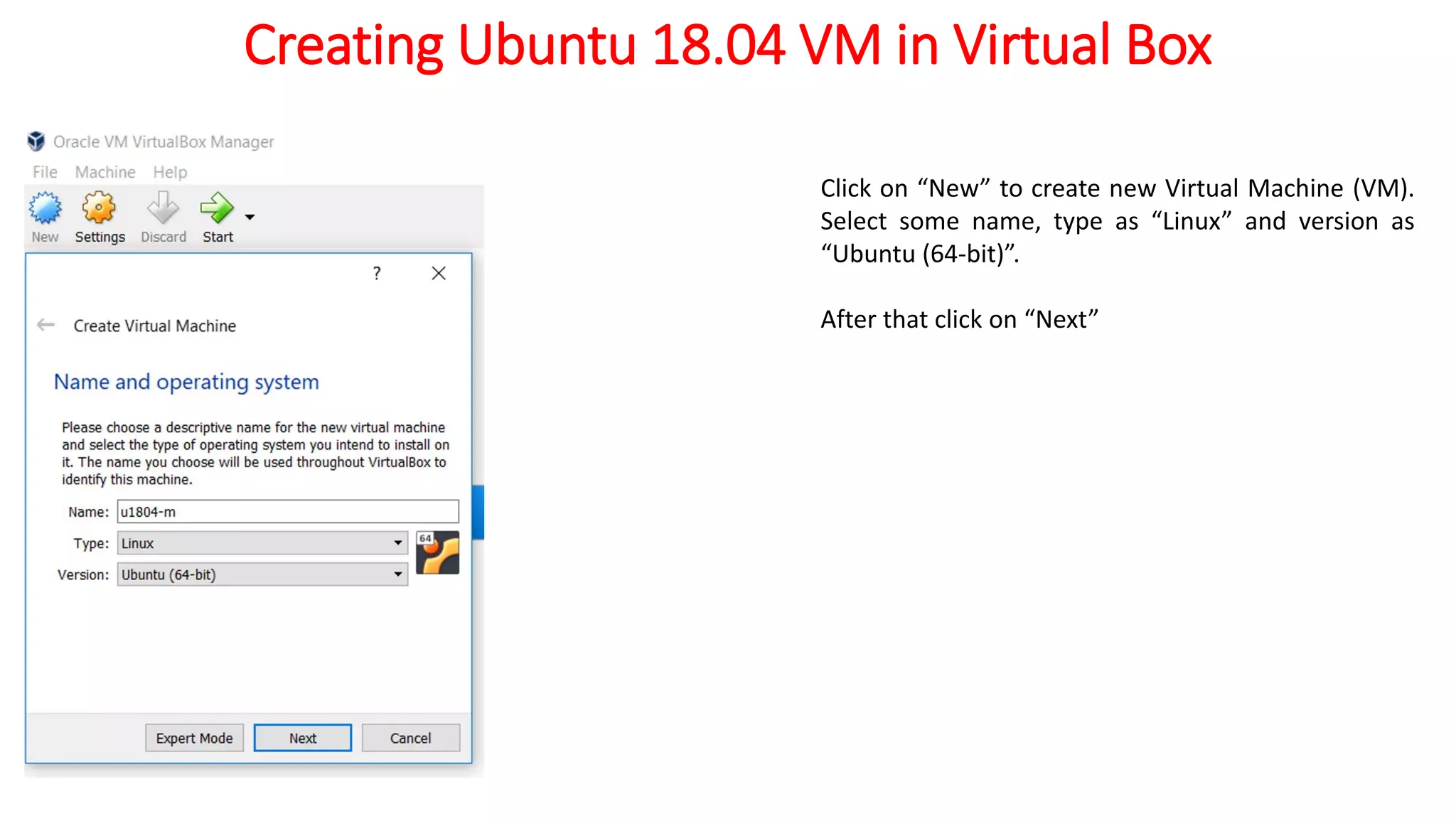 Creating Ubuntu 18.04 VM in Virtual Box
Click on “New” to create new Virtual Machine (VM).
Select some name, type as “Linux” and version as
“Ubuntu (64-bit)”.
After that click on “Next”
 