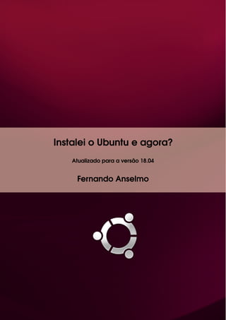 Instalei o Ubuntu e agora?
Atualizado para a versão 18.04
Fernando Anselmo
 
