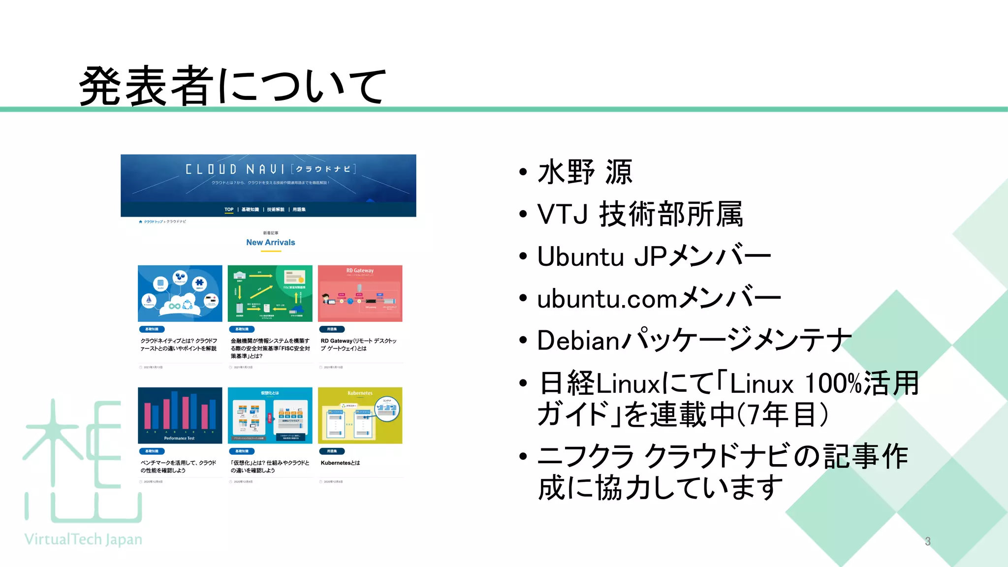 発表者について
• 水野 源
• VTJ 技術部所属
• Ubuntu JPメンバー
• ubuntu.comメンバー
• Debianパッケージメンテナ
• 日経Linuxにて「Linux 100%活用
ガイド」を連載中(7年目)
• ニフクラ クラウドナビの記事作
成に協力しています
3
 