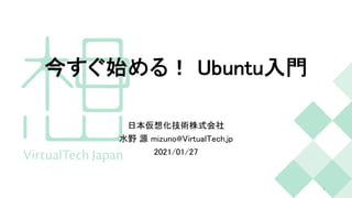 今すぐ始める！ Ubuntu入門
日本仮想化技術株式会社
水野 源 mizuno@VirtualTech.jp
2021/01/27
1
 