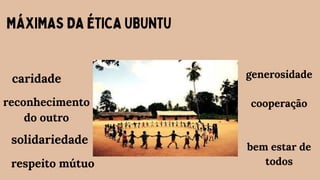 MÁXIMAS DA ÉTICA UBUNTU
caridade
reconhecimento
do outro
solidariedade
respeito mútuo
generosidade
cooperação
bem estar de
todos
 