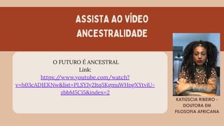 ASSISTA AO VÍDEO
ANCESTRALIDADE
KATIÚSCIA RIBEIRO -
DOUTORA EM
FILOSOFIA AFRICANA
O FUTURO É ANCESTRAL
Link:
https:/
/www.youtube.com/watch?
v=h03cAD1EKNw&list=PLSYJy2Itq5KgmuWHpgXYtviU-
zbbM5Ci5&index=2
 