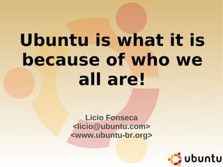 Ubuntu is what it is
because of who we
     all are!

         Licio Fonseca
     <licio@ubuntu.com>
     <www.ubuntu-br.org>
 