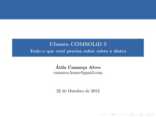 Ubuntu COMSOLiD 5
Tudo o que vocˆ precisa saber sobre a distro
              e


           ´
           Atila Camurca Alves
                       ¸
          camurca.home@gmail.com



            22 de Outubro de 2012
 