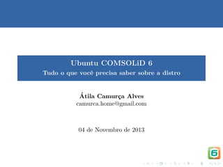 Ubuntu COMSOLiD 6
Tudo o que vocˆ precisa saber sobre a distro
e

´
Atila Camurca Alves
¸
camurca.home@gmail.com

04 de Novembro de 2013

 