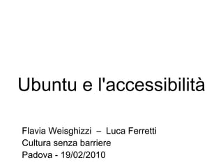 Ubuntu e l'accessibilità Flavia Weisghizzi  –  Luca Ferretti Cultura senza barriere Padova - 19/02/2010 