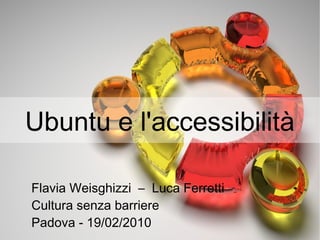 Ubuntu e l'accessibilità
Flavia Weisghizzi – Luca Ferretti
Cultura senza barriere
Padova - 19/02/2010
 