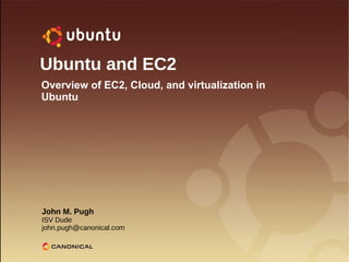 Ubuntu and EC2 John M. Pugh ISV Dude [email_address] Overview of EC2, Cloud, and virtualization in Ubuntu 