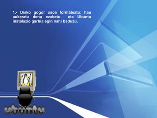 1.- Disko gogor osoa formateatu: hau aukeratu dena ezabatu  eta Ubuntu instalazio garbia egin nahi baduzu. 