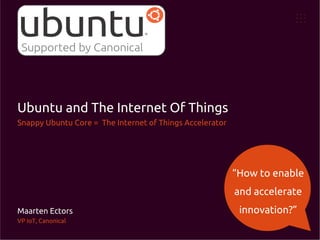 Ubuntu and The Internet Of Things
Snappy Ubuntu Core = The Internet of Things Accelerator
Maarten Ectors
VP IoT, Canonical
“How to enable
and accelerate
innovation?”
 