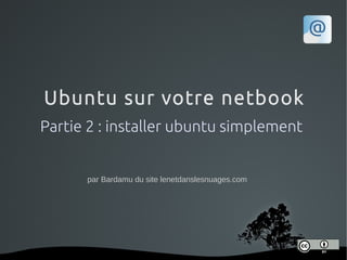 Ubuntu sur votre netbook
Partie 2 : installer ubuntu simplement


      par Bardamu du site lenetdanslesnuages.com




                    
 