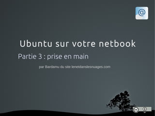 Ubuntu sur votre netbook
Partie 3 : prise en main
       par Bardamu du site lenetdanslesnuages.com




                     
 