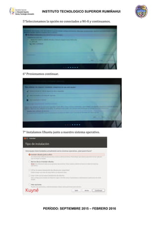 INSTITUTO TECNOLOGICO SUPERIOR RUMIÑAHUI
PERÍODO: SEPTIEMBRE 2015 – FEBRERO 2016
5°Seleccionamos la opción no conectados a Wi-fi y continuamos.
6° Presionamos continuar.
7° Instalamos Ubuntu junto a nuestro sistema operativo.
 