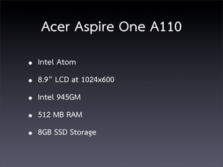 Acer Aspire One A110
• Intel Atom
• 8.9” LCD at 1024x600
• Intel 945GM
• 512 MB RAM
• 8GB SSD Storage
 