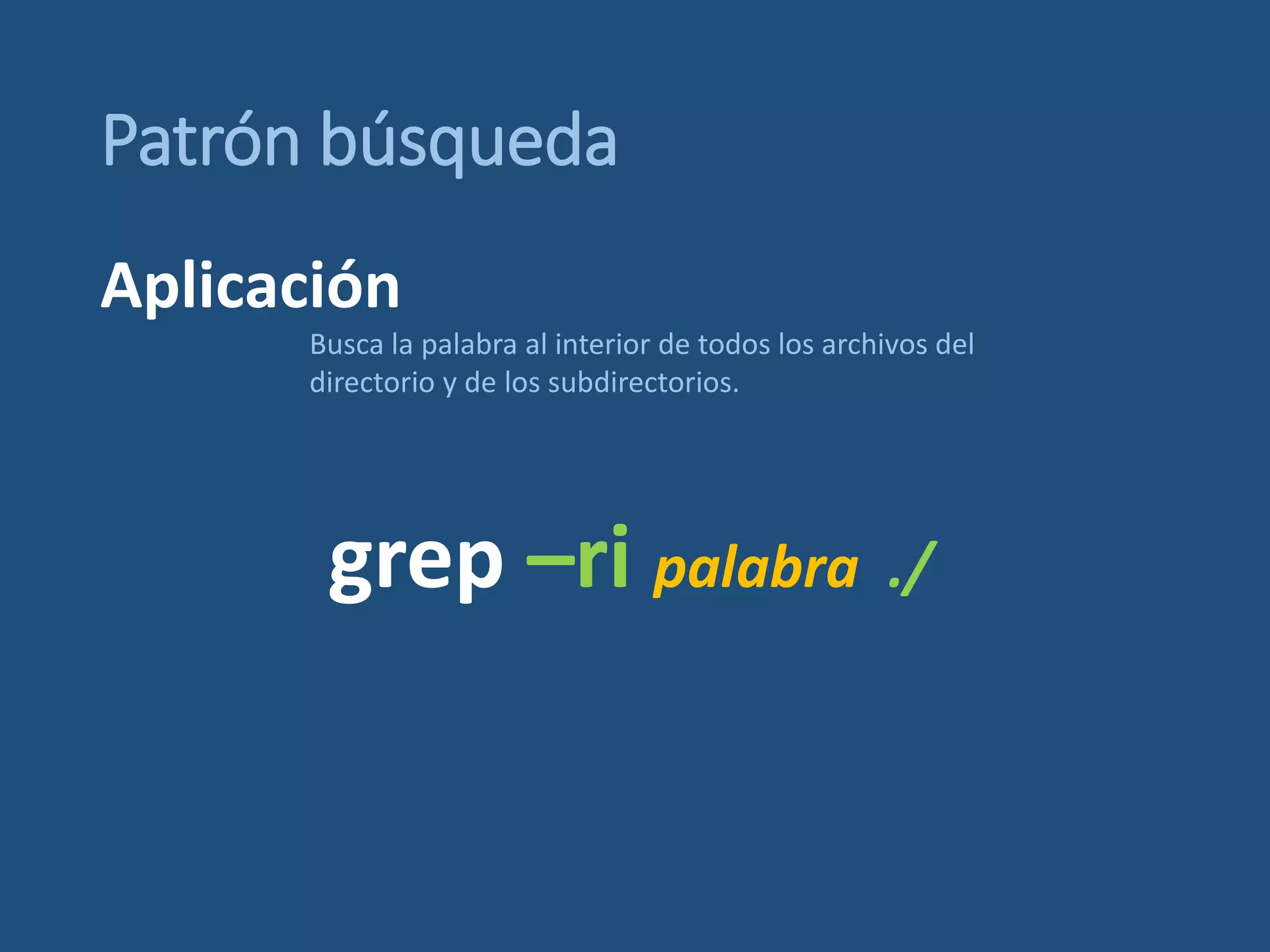 Patrón búsqueda
grep –ri palabra ./
Busca la palabra al interior de todos los archivos del
directorio y de los subdirectorios.
Aplicación
 