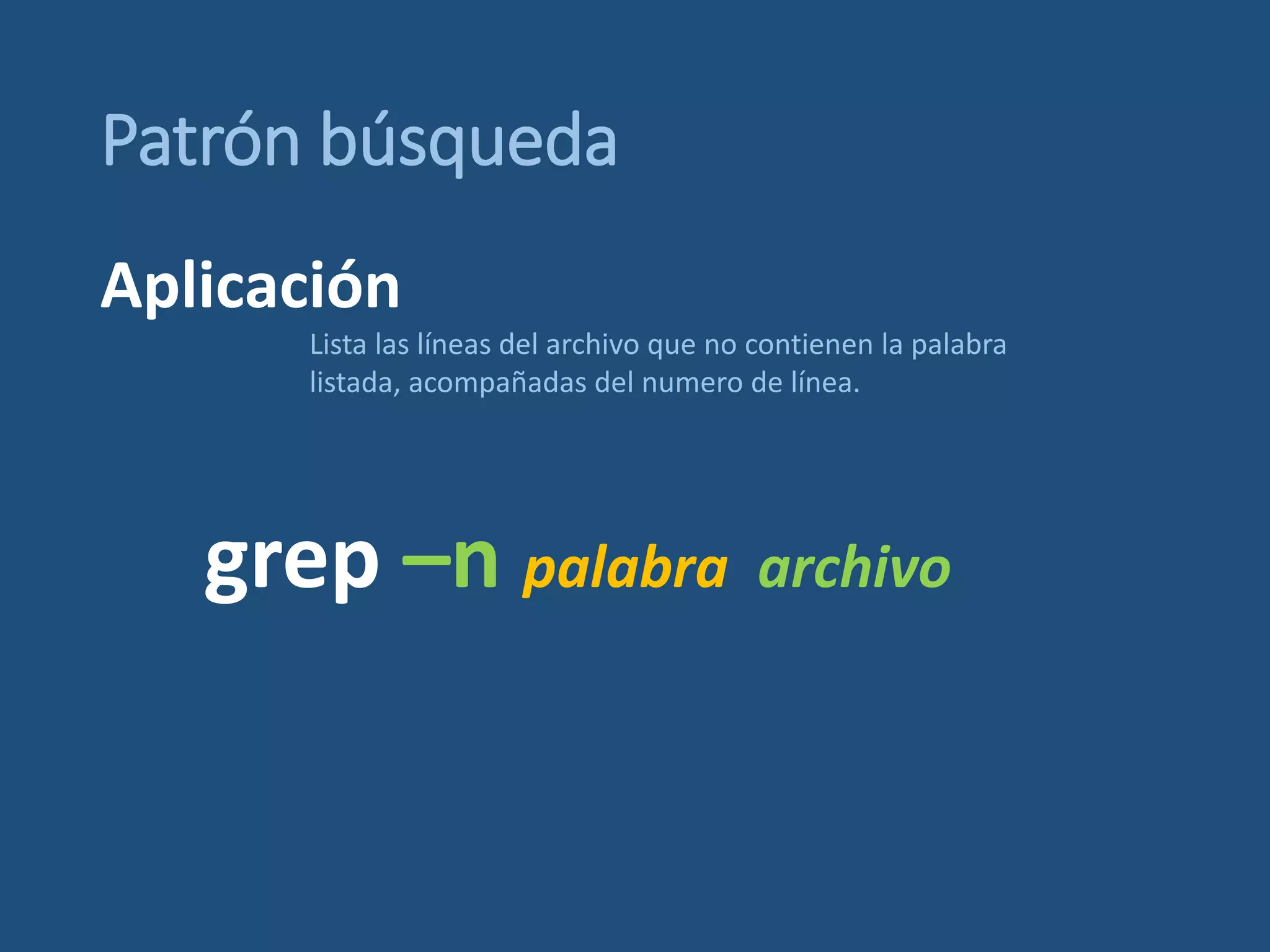 Patrón búsqueda
grep –n palabra archivo
Lista las líneas del archivo que no contienen la palabra
listada, acompañadas del numero de línea.
Aplicación
 