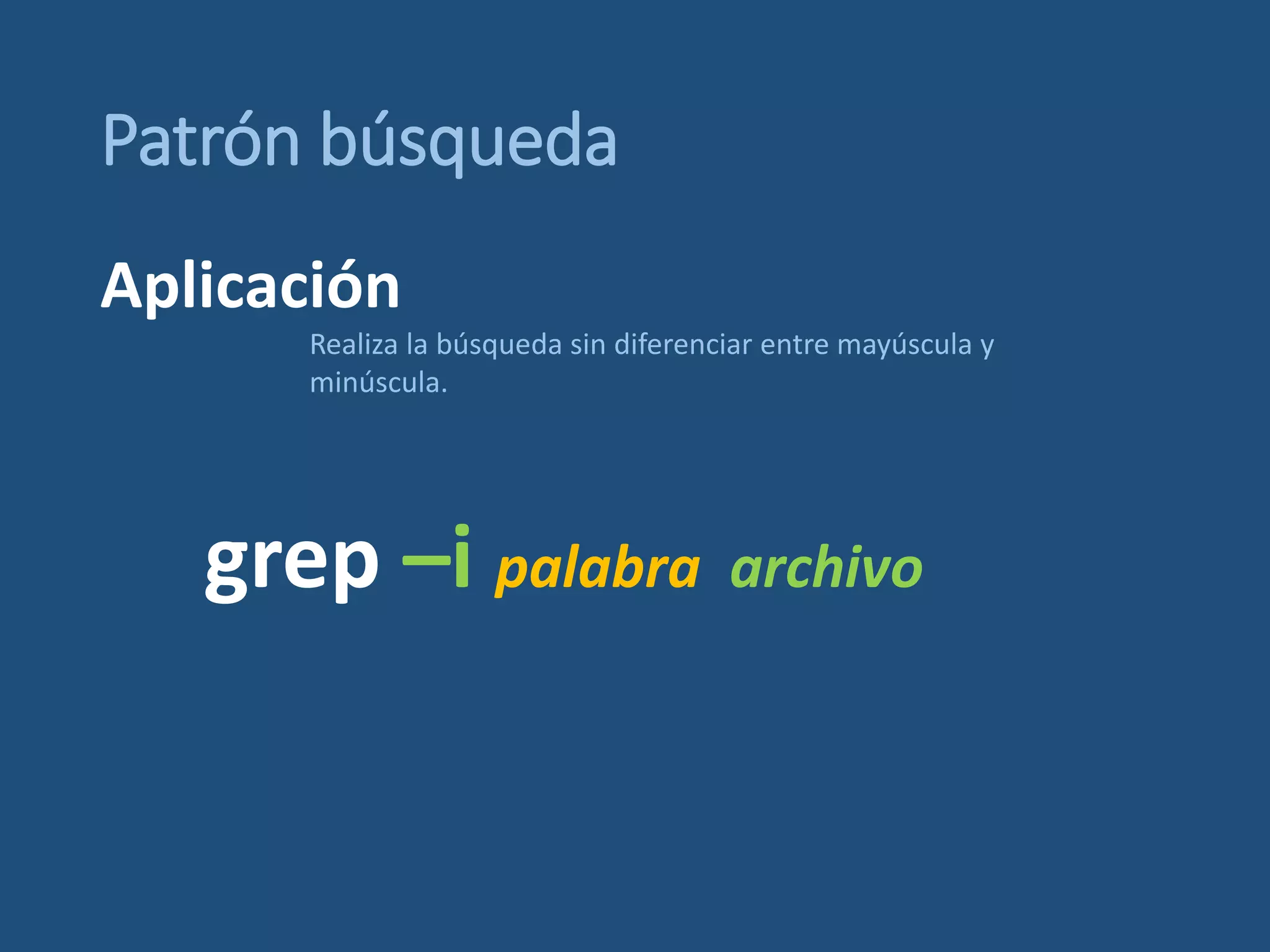 Patrón búsqueda
grep –i palabra archivo
Realiza la búsqueda sin diferenciar entre mayúscula y
minúscula.
Aplicación
 