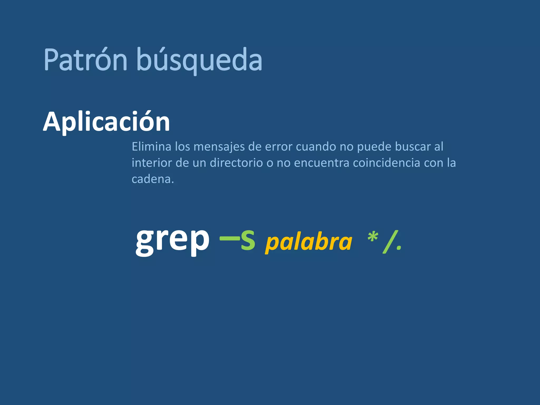 Patrón búsqueda
grep –s palabra * /.
Elimina los mensajes de error cuando no puede buscar al
interior de un directorio o no encuentra coincidencia con la
cadena.
Aplicación
 