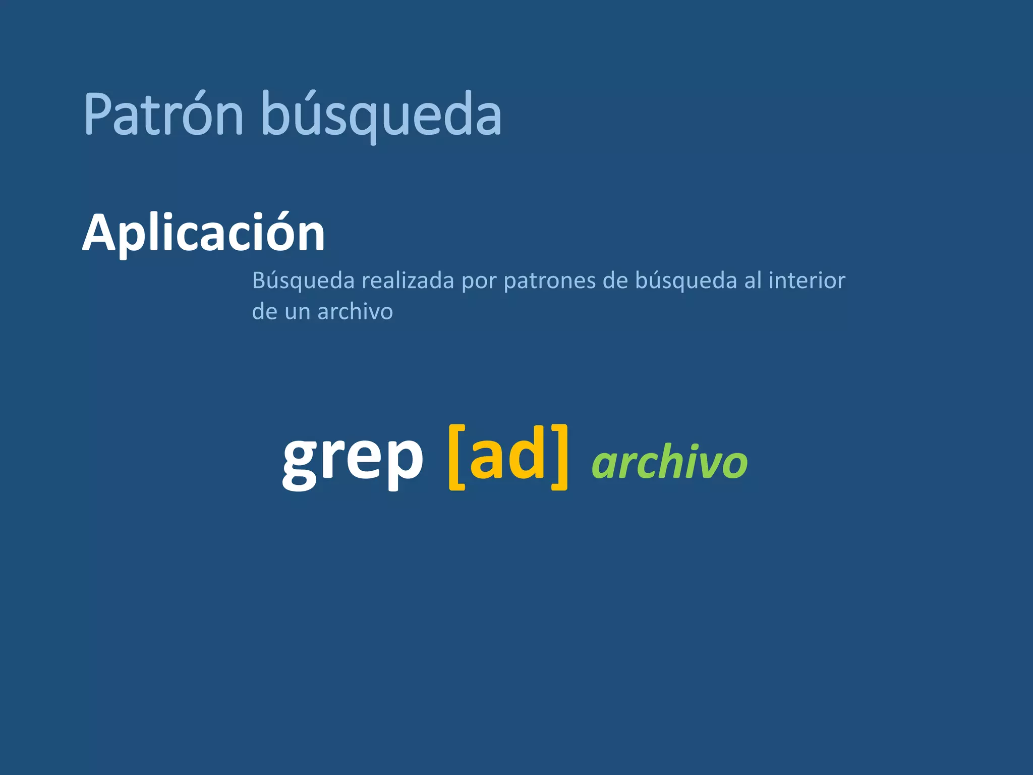 Patrón búsqueda
grep [ad] archivo
Búsqueda realizada por patrones de búsqueda al interior
de un archivo
Aplicación
 