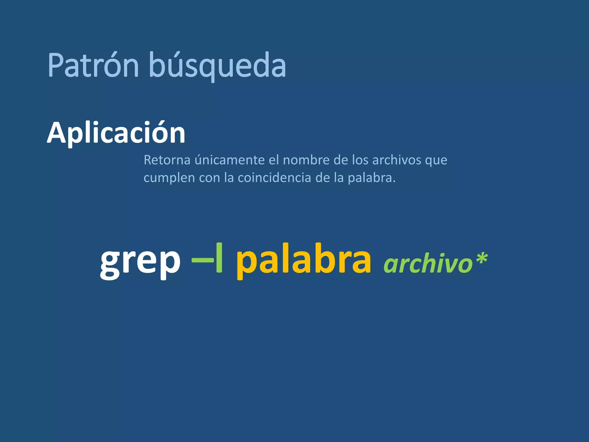 Patrón búsqueda
grep –l palabra archivo*
Retorna únicamente el nombre de los archivos que
cumplen con la coincidencia de la palabra.
Aplicación
 