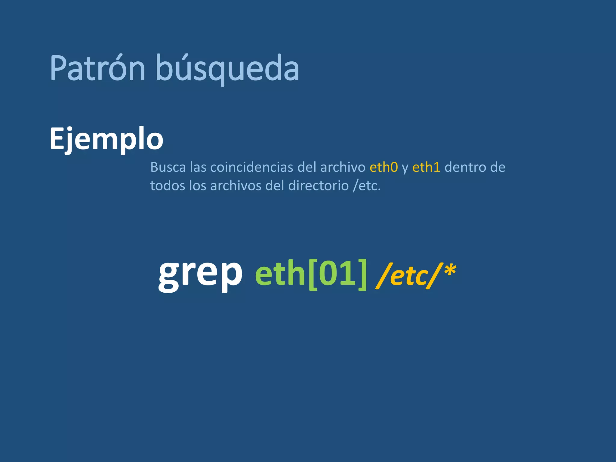 Patrón búsqueda
grep eth[01] /etc/*
Busca las coincidencias del archivo eth0 y eth1 dentro de
todos los archivos del directorio /etc.
Ejemplo
 