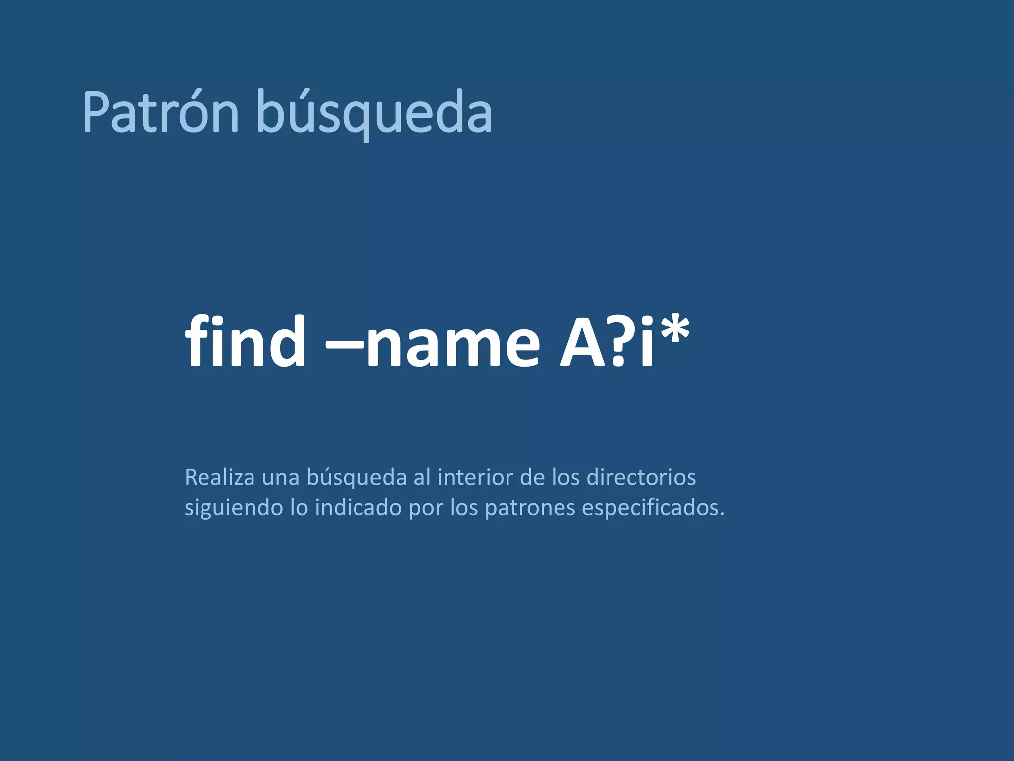 Patrón búsqueda
find –name A?i*
Realiza una búsqueda al interior de los directorios
siguiendo lo indicado por los patrones especificados.
 