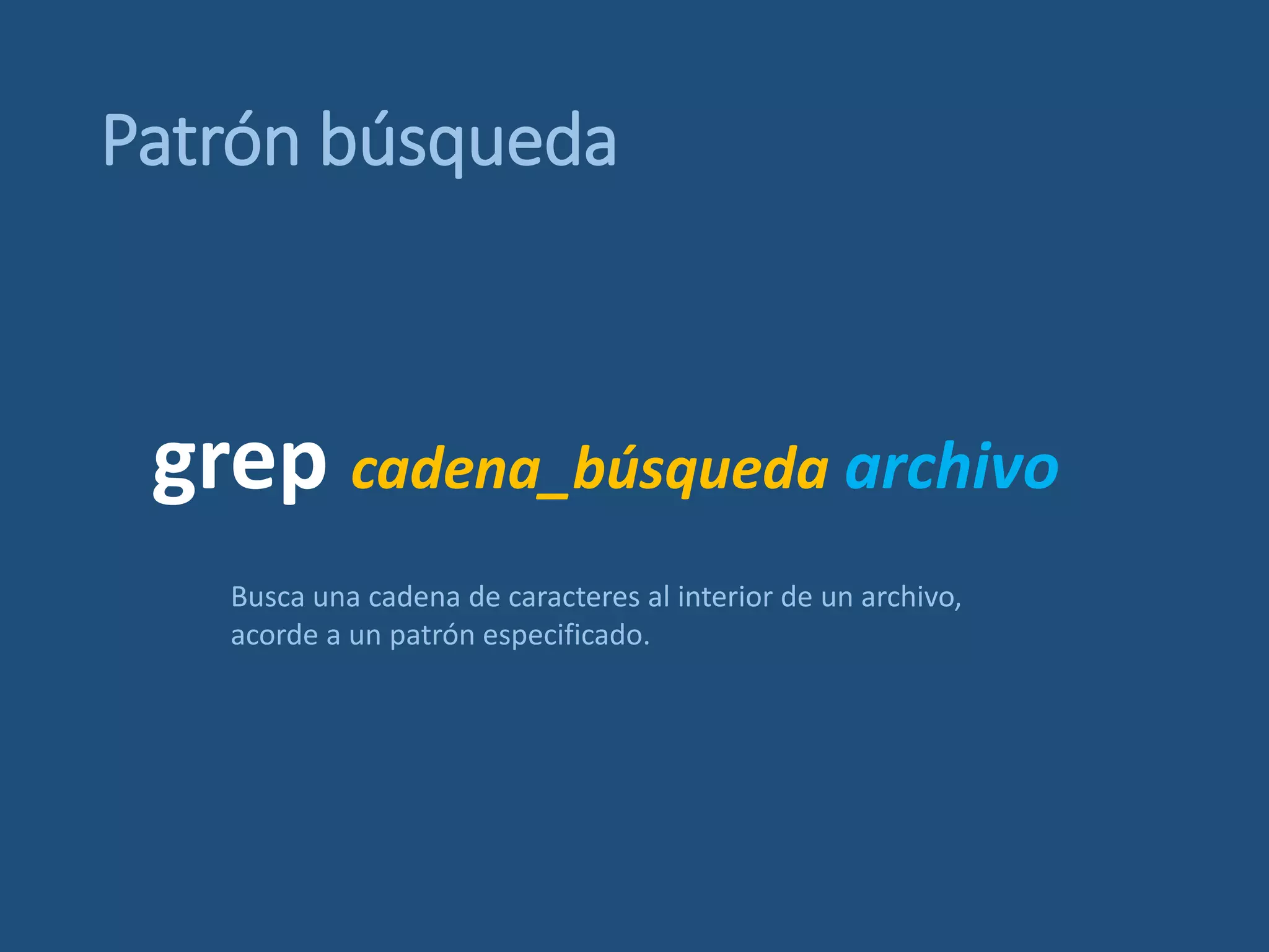 Patrón búsqueda
grep cadena_búsqueda archivo
Busca una cadena de caracteres al interior de un archivo,
acorde a un patrón especificado.
 