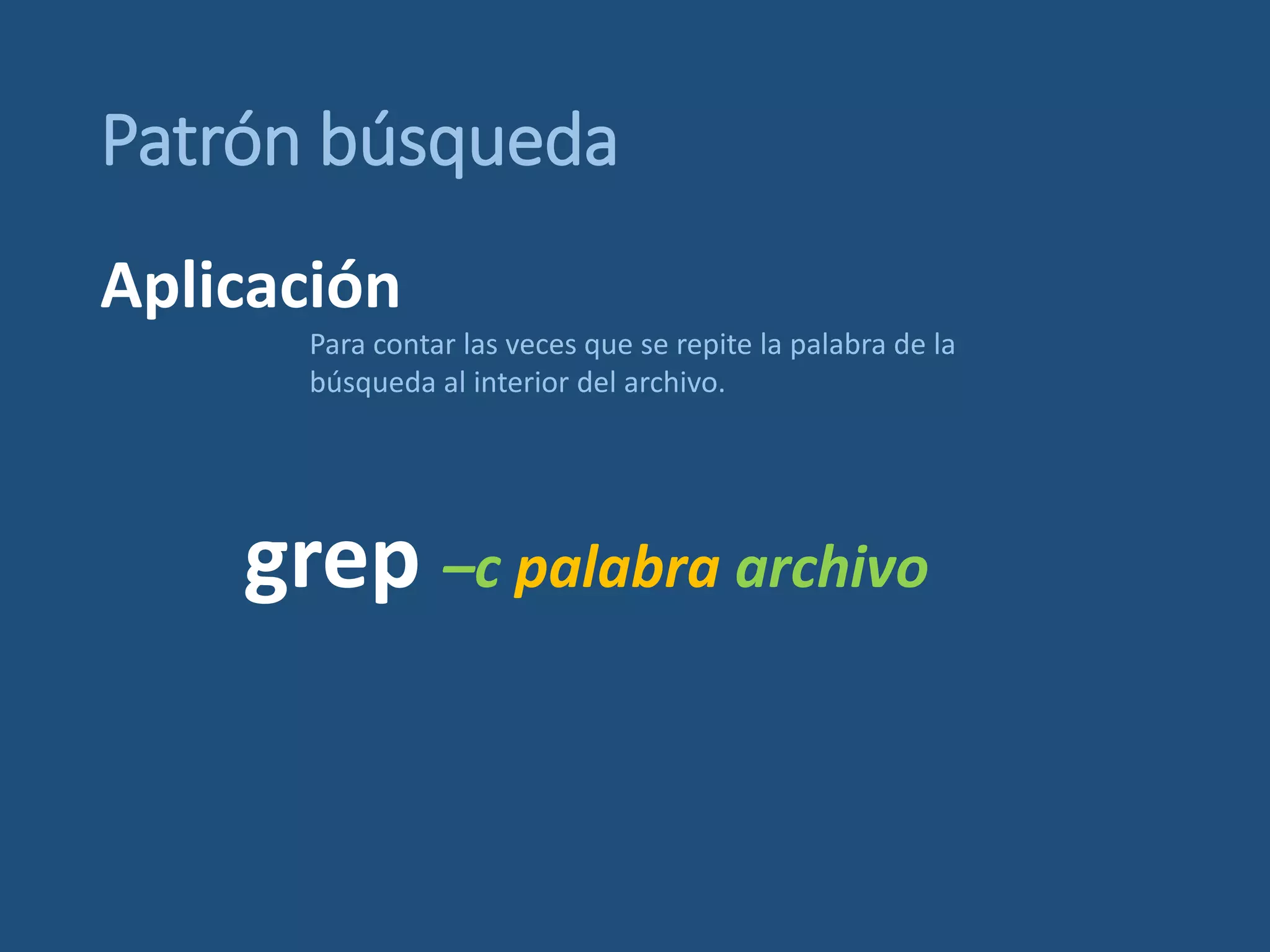 Patrón búsqueda
grep –c palabra archivo
Para contar las veces que se repite la palabra de la
búsqueda al interior del archivo.
Aplicación
 