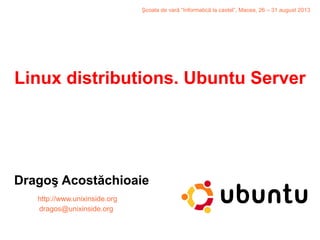 Linux distributions. Ubuntu Server
Dragoş Acostăchioaie
http://www.unixinside.org
dragos@unixinside.org
Şcoala de vară “Informatică la castel”, Macea, 26 – 31 august 2013
 