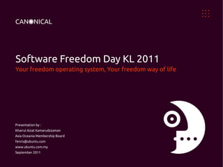 Software Freedom Day KL 2011
Your freedom operating system, Your freedom way of life




Presentation by :
Khairul Aizat Kamarudzzaman
Asia Oceania Membership Board
fenris@ubuntu.com
www.ubuntu.com.my
September 2011
 