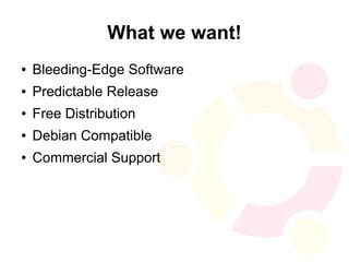What we want!
●   Bleeding-Edge Software
●   Predictable Release
●   Free Distribution
●   Debian Compatible
●   Commercial Support
 