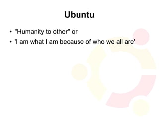 Ubuntu
●   "Humanity to other" or
●   'I am what I am because of who we all are'
 