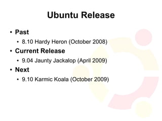 Ubuntu Release
●   Past
    ●   8.10 Hardy Heron (October 2008)
●   Current Release
    ●   9.04 Jaunty Jackalop (April 2009)
●   Next
    ●   9.10 Karmic Koala (October 2009)
 