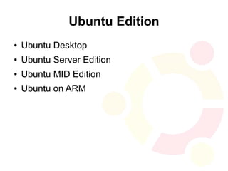 Ubuntu Edition
●   Ubuntu Desktop
●   Ubuntu Server Edition
●   Ubuntu MID Edition
●   Ubuntu on ARM
 