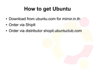 How to get Ubuntu
●   Download from ubuntu.com for mirror.in.th
●   Order via ShipIt
●   Order via distributor shopit.ubuntuclub.com
 