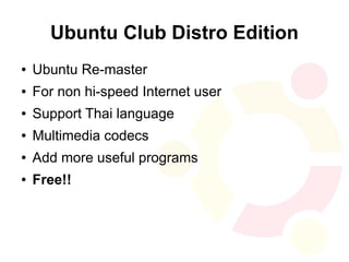 Ubuntu Club Distro Edition
●   Ubuntu Re-master
●   For non hi-speed Internet user
●   Support Thai language
●   Multimedia codecs
●   Add more useful programs
●   Free!!
 