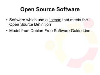 Open Source Software
●   Software which use a license that meets the
    Open Source Definition
●   Model from Debian Free Software Guide Line
 