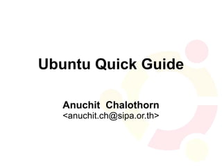Ubuntu Quick Guide

   Anuchit Chalothorn
   <anuchit.ch@sipa.or.th>
 