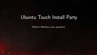 Ubuntu Touch Install Party
Maksim Melnikau (max posedon)

 